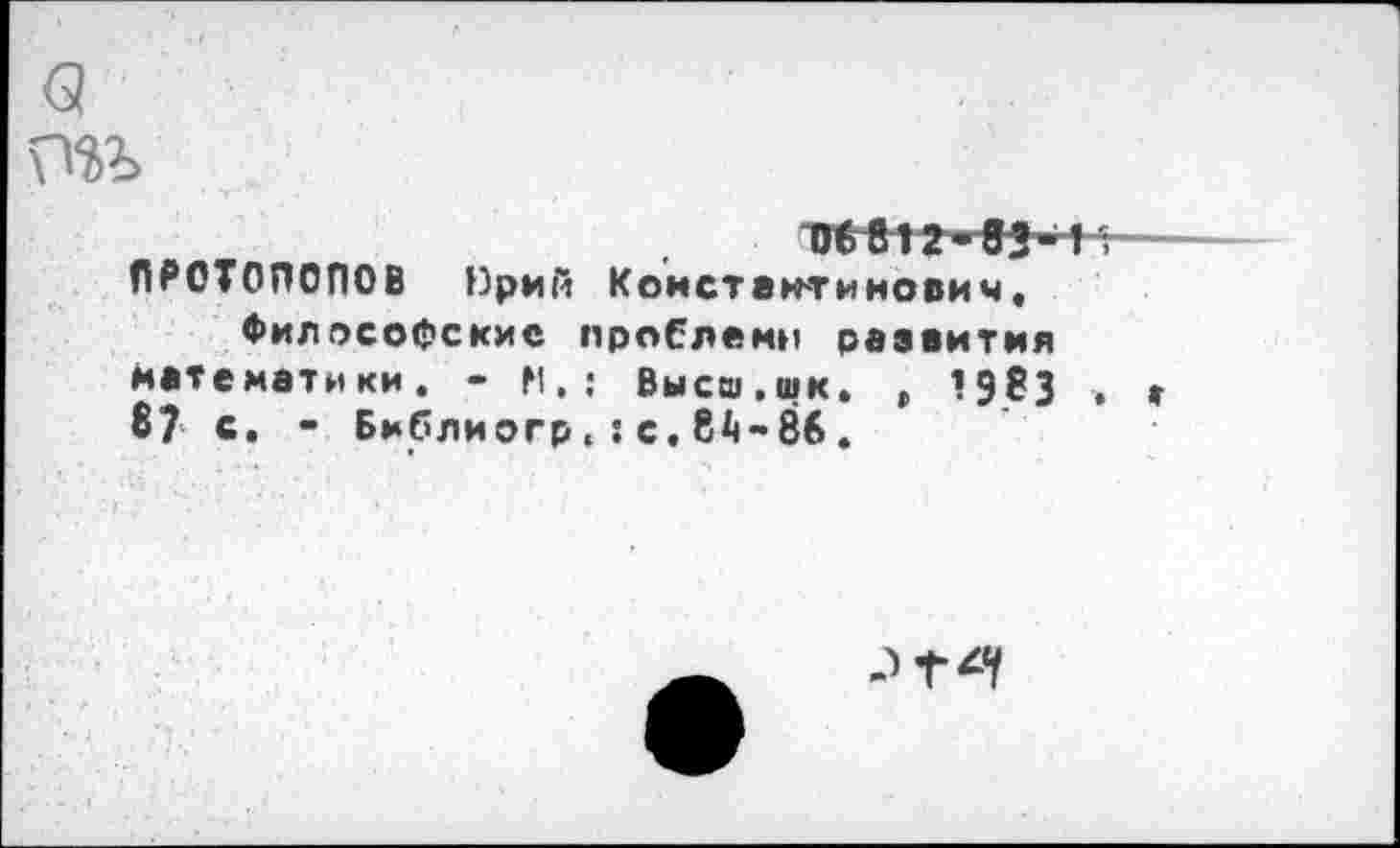 ﻿(2	■
\Ж
ТУ£812-аЗ-1 --
ПРОТОПОПОВ Врий Константинович, Философские проблемн развития математики. - И,; Выса.шк. , 1983 , , 87 с. - Бмблиогр, :с.84-86.
